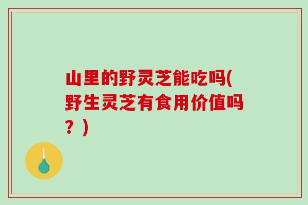 山里的野灵芝能吃吗(野生灵芝有食用价值吗?)-第1张图片-破壁灵芝孢子粉研究指南 山里的野灵芝能吃吗(野生灵芝有食用价值吗?)-第1张图片-破壁灵芝孢子粉研究指南