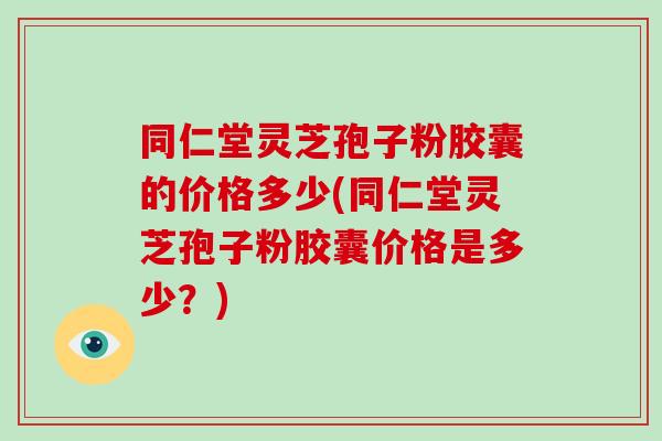 同仁堂灵芝孢子粉胶囊的价格多少(同仁堂灵芝孢子粉胶囊价格是多少?)-第1张图片-破壁灵芝孢子粉研究指南 同仁堂灵芝孢子粉胶囊的价格多少(同仁堂灵芝孢子粉胶囊价格是多少?)-第1张图片-破壁灵芝孢子粉研究指南