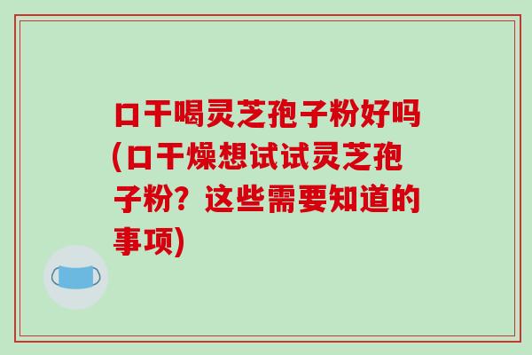 口干喝灵芝孢子粉好吗(口干燥想试试灵芝孢子粉?这些需要知道的事项)-第1张图片-破壁灵芝孢子粉研究指南 口干喝灵芝孢子粉好吗(口干燥想试试灵芝孢子粉?这些需要知道的事项)-第1张图片-破壁灵芝孢子粉研究指南