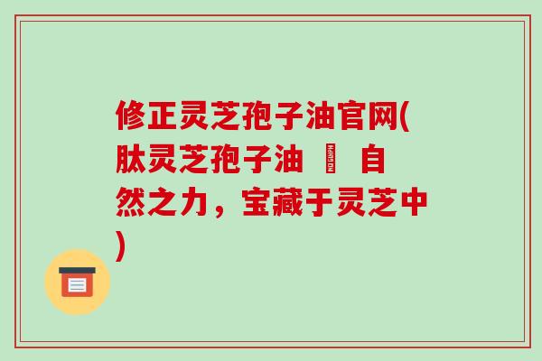 修正灵芝孢子油官网(肽灵芝孢子油 – 自然之力,宝藏于灵芝中)-第1张图片-破壁灵芝孢子粉研究指南 修正灵芝孢子油官网(肽灵芝孢子油 – 自然之力,宝藏于灵芝中)-第1张图片-破壁灵芝孢子粉研究指南