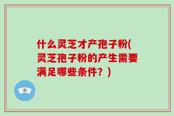 什么灵芝才产孢子粉(灵芝孢子粉的产生需要满足哪些条件?)-第1张图片-破壁灵芝孢子粉研究指南 什么灵芝才产孢子粉(灵芝孢子粉的产生需要满足哪些条件?)-第1张图片-破壁灵芝孢子粉研究指南
