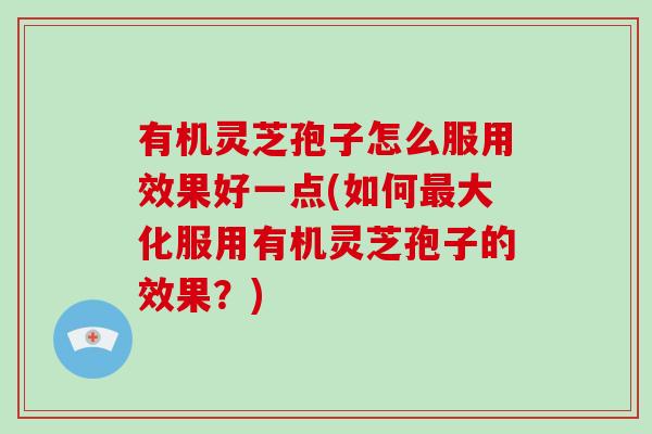 有机灵芝孢子怎么服用效果好一点(如何最大化服用有机灵芝孢子的效果?)-第1张图片-破壁灵芝孢子粉研究指南 有机灵芝孢子怎么服用效果好一点(如何最大化服用有机灵芝孢子的效果?)-第1张图片-破壁灵芝孢子粉研究指南