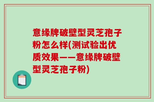 意缘牌破壁型灵芝孢子粉怎么样(测试验出优质效果——意缘牌破壁型灵芝孢子粉)-第1张图片-破壁灵芝孢子粉研究指南