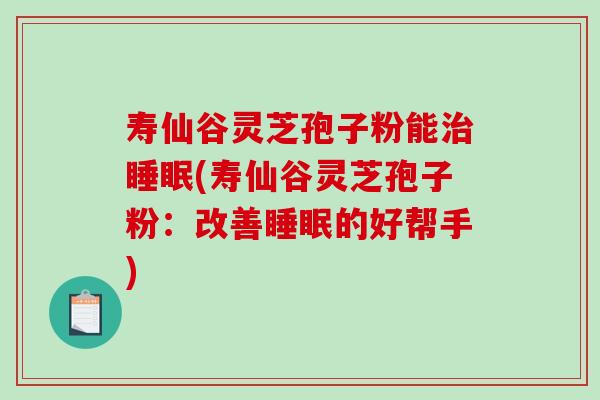 寿仙谷灵芝孢子粉能治睡眠(寿仙谷灵芝孢子粉：改善睡眠的好帮手)-第1张图片-破壁灵芝孢子粉研究指南
