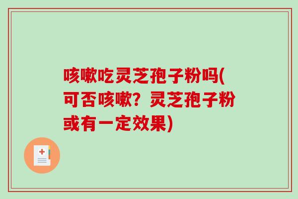 咳嗽吃灵芝孢子粉吗(可否咳嗽?灵芝孢子粉或有一定效果)-第1张图片-破壁灵芝孢子粉研究指南 咳嗽吃灵芝孢子粉吗(可否咳嗽?灵芝孢子粉或有一定效果)-第1张图片-破壁灵芝孢子粉研究指南