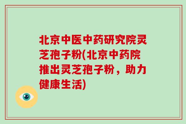 北京中医中药研究院灵芝孢子粉(北京中药院推出灵芝孢子粉,助力健康生活)-第1张图片-破壁灵芝孢子粉研究指南 北京中医中药研究院灵芝孢子粉(北京中药院推出灵芝孢子粉,助力健康生活)-第1张图片-破壁灵芝孢子粉研究指南