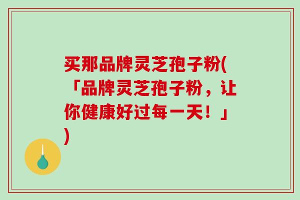 买那品牌灵芝孢子粉(「品牌灵芝孢子粉,让你健康好过每一天!」)-第1张图片-破壁灵芝孢子粉研究指南 买那品牌灵芝孢子粉(「品牌灵芝孢子粉,让你健康好过每一天!」)-第1张图片-破壁灵芝孢子粉研究指南