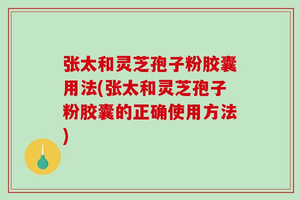张太和灵芝孢子粉胶囊用法(张太和灵芝孢子粉胶囊的正确使用方法)-第1张图片-破壁灵芝孢子粉研究指南