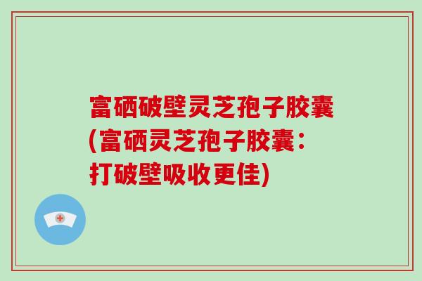 富硒破壁灵芝孢子胶囊(富硒灵芝孢子胶囊:打破壁吸收更佳)-第1张图片-破壁灵芝孢子粉研究指南 富硒破壁灵芝孢子胶囊(富硒灵芝孢子胶囊:打破壁吸收更佳)-第1张图片-破壁灵芝孢子粉研究指南