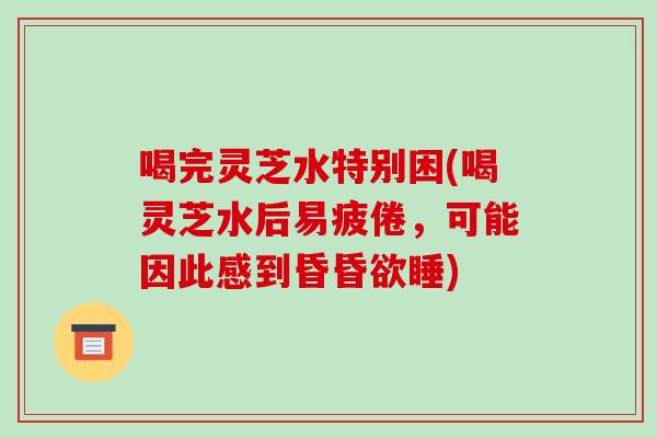 喝完灵芝水特别困(喝灵芝水后易疲倦，可能因此感到昏昏欲睡)-第1张图片-破壁灵芝孢子粉研究指南