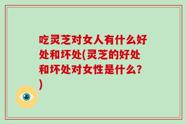 吃灵芝对女人有什么好处和坏处(灵芝的好处和坏处对女性是什么？)-第1张图片-破壁灵芝孢子粉研究指南