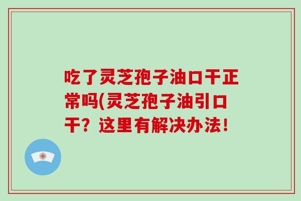 吃了灵芝孢子油口干正常吗(灵芝孢子油引口干？这里有解决办法！-第1张图片-破壁灵芝孢子粉研究指南