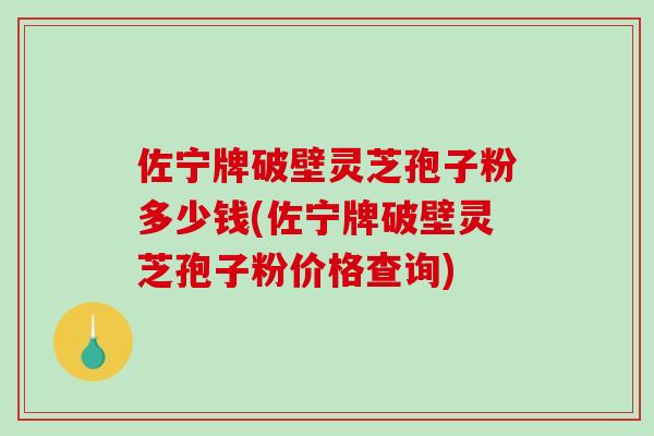 佐宁牌破壁灵芝孢子粉多少钱(佐宁牌破壁灵芝孢子粉价格查询)-第1张图片-破壁灵芝孢子粉研究指南 佐宁牌破壁灵芝孢子粉多少钱(佐宁牌破壁灵芝孢子粉价格查询)-第1张图片-破壁灵芝孢子粉研究指南