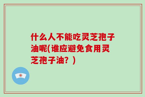 什么人不能吃灵芝孢子油呢(谁应避免食用灵芝孢子油?)-第1张图片-破壁灵芝孢子粉研究指南 什么人不能吃灵芝孢子油呢(谁应避免食用灵芝孢子油?)-第1张图片-破壁灵芝孢子粉研究指南