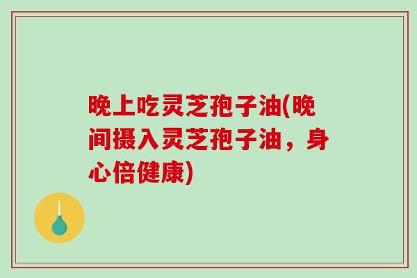 晚上吃灵芝孢子油(晚间摄入灵芝孢子油，身心倍健康)-第1张图片-破壁灵芝孢子粉研究指南