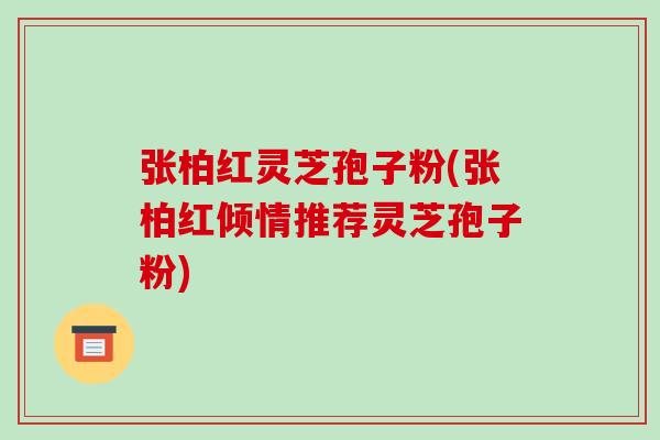 张柏红灵芝孢子粉(张柏红倾情推荐灵芝孢子粉)-第1张图片-破壁灵芝孢子粉研究指南 张柏红灵芝孢子粉(张柏红倾情推荐灵芝孢子粉)-第1张图片-破壁灵芝孢子粉研究指南