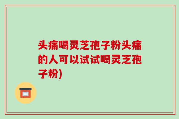 头痛喝灵芝孢子粉头痛的人可以试试喝灵芝孢子粉)-第1张图片-破壁灵芝孢子粉研究指南 头痛喝灵芝孢子粉头痛的人可以试试喝灵芝孢子粉)-第1张图片-破壁灵芝孢子粉研究指南