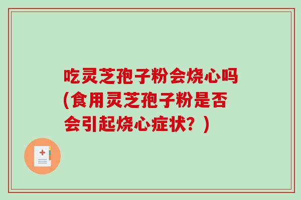 吃灵芝孢子粉会烧心吗(食用灵芝孢子粉是否会引起烧心症状?)-第1张图片-破壁灵芝孢子粉研究指南 吃灵芝孢子粉会烧心吗(食用灵芝孢子粉是否会引起烧心症状?)-第1张图片-破壁灵芝孢子粉研究指南