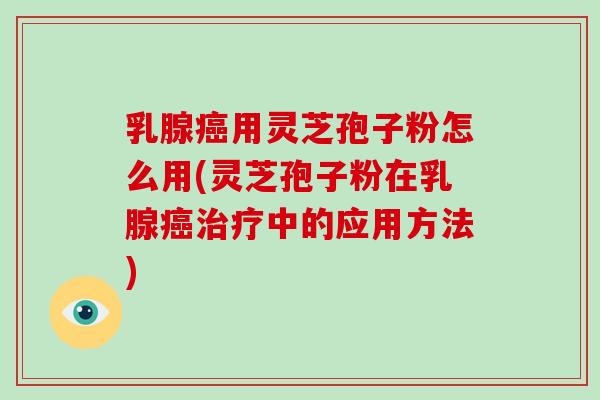 乳腺癌用灵芝孢子粉怎么用(灵芝孢子粉在乳腺癌治疗中的应用方法)-第1张图片-破壁灵芝孢子粉研究指南 乳腺癌用灵芝孢子粉怎么用(灵芝孢子粉在乳腺癌治疗中的应用方法)-第1张图片-破壁灵芝孢子粉研究指南