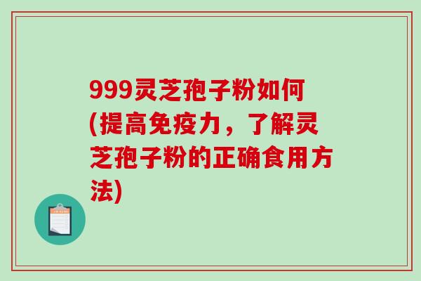 999灵芝孢子粉如何(提高免疫力，了解灵芝孢子粉的正确食用方法)-第1张图片-破壁灵芝孢子粉研究指南