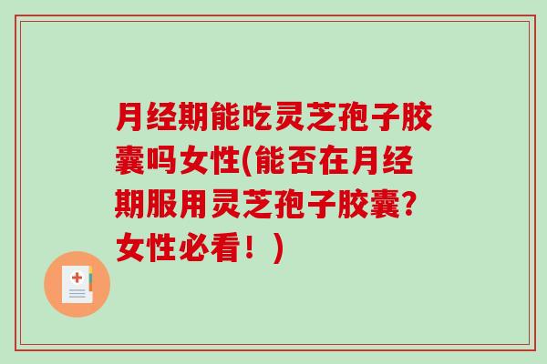 月经期能吃灵芝孢子胶囊吗女性(能否在月经期服用灵芝孢子胶囊？女性必看！)-第1张图片-破壁灵芝孢子粉研究指南