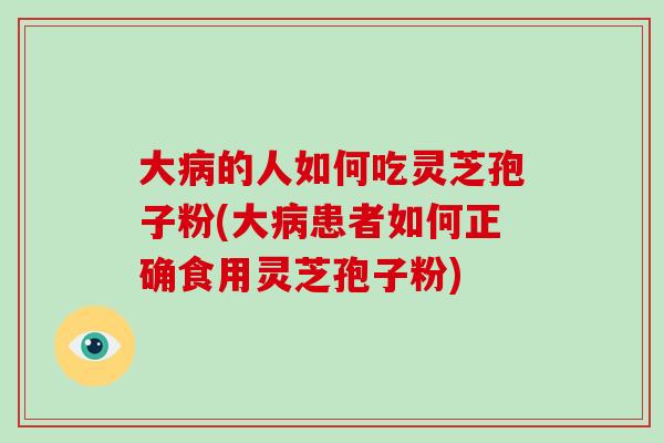 大病的人如何吃灵芝孢子粉(大病患者如何正确食用灵芝孢子粉)-第1张图片-破壁灵芝孢子粉研究指南 大病的人如何吃灵芝孢子粉(大病患者如何正确食用灵芝孢子粉)-第1张图片-破壁灵芝孢子粉研究指南