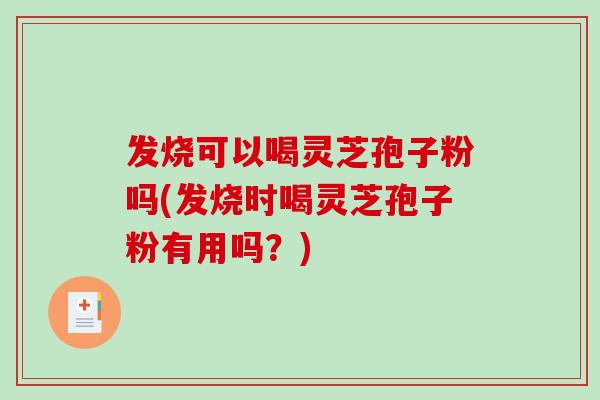发烧可以喝灵芝孢子粉吗(发烧时喝灵芝孢子粉有用吗?)-第1张图片-破壁灵芝孢子粉研究指南 发烧可以喝灵芝孢子粉吗(发烧时喝灵芝孢子粉有用吗?)-第1张图片-破壁灵芝孢子粉研究指南
