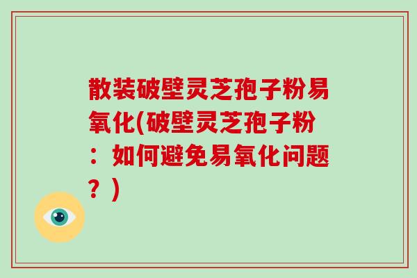 散装破壁灵芝孢子粉易氧化(破壁灵芝孢子粉:如何避免易氧化问题?)-第1张图片-破壁灵芝孢子粉研究指南 散装破壁灵芝孢子粉易氧化(破壁灵芝孢子粉:如何避免易氧化问题?)-第1张图片-破壁灵芝孢子粉研究指南
