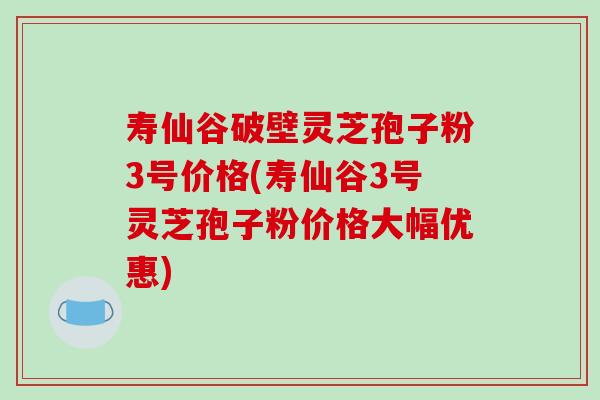 寿仙谷破壁灵芝孢子粉3号价格(寿仙谷3号灵芝孢子粉价格大幅优惠)-第1张图片-破壁灵芝孢子粉研究指南 寿仙谷破壁灵芝孢子粉3号价格(寿仙谷3号灵芝孢子粉价格大幅优惠)-第1张图片-破壁灵芝孢子粉研究指南