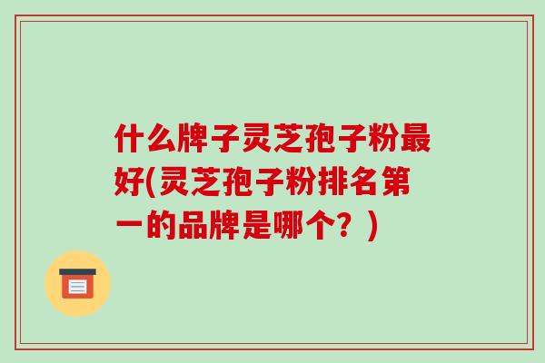 什么牌子灵芝孢子粉最好(灵芝孢子粉排名第一的品牌是哪个?)-第1张图片-破壁灵芝孢子粉研究指南 什么牌子灵芝孢子粉最好(灵芝孢子粉排名第一的品牌是哪个?)-第1张图片-破壁灵芝孢子粉研究指南