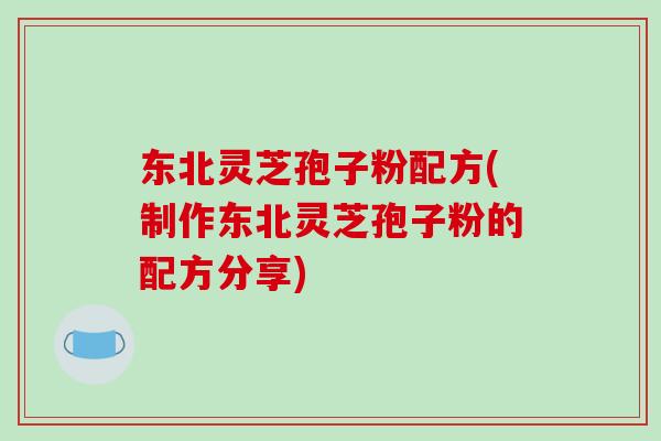 东北灵芝孢子粉配方(制作东北灵芝孢子粉的配方分享)-第1张图片-破壁灵芝孢子粉研究指南 东北灵芝孢子粉配方(制作东北灵芝孢子粉的配方分享)-第1张图片-破壁灵芝孢子粉研究指南