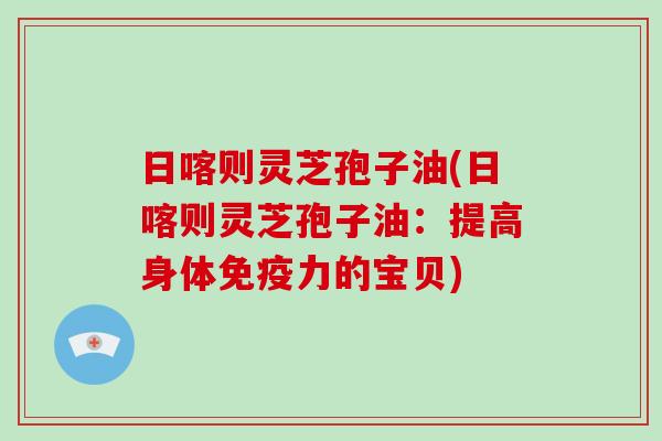 日喀则灵芝孢子油(日喀则灵芝孢子油:提高身体免疫力的宝贝)-第1张图片-破壁灵芝孢子粉研究指南 日喀则灵芝孢子油(日喀则灵芝孢子油:提高身体免疫力的宝贝)-第1张图片-破壁灵芝孢子粉研究指南