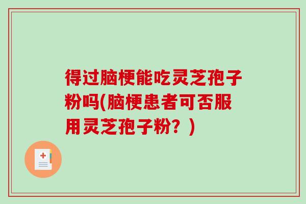 得过脑梗能吃灵芝孢子粉吗(脑梗患者可否服用灵芝孢子粉？)-第1张图片-破壁灵芝孢子粉研究指南