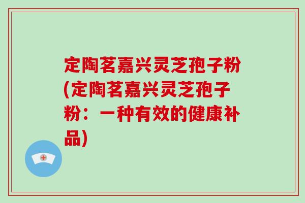 定陶茗嘉兴灵芝孢子粉(定陶茗嘉兴灵芝孢子粉：一种有效的健康补品)-第1张图片-破壁灵芝孢子粉研究指南