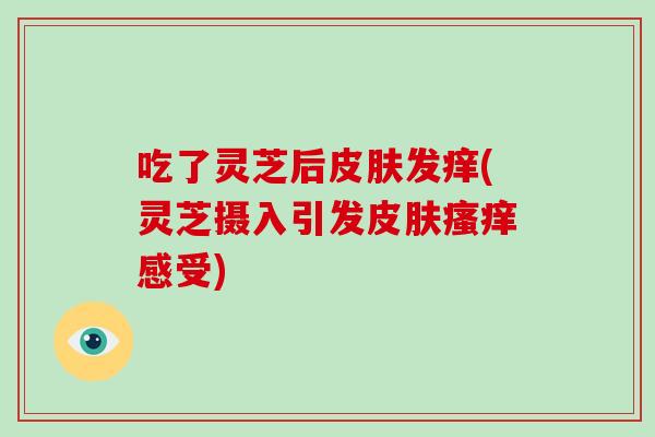 吃了灵芝后皮肤发痒(灵芝摄入引发皮肤瘙痒感受)-第1张图片-破壁灵芝孢子粉研究指南 吃了灵芝后皮肤发痒(灵芝摄入引发皮肤瘙痒感受)-第1张图片-破壁灵芝孢子粉研究指南