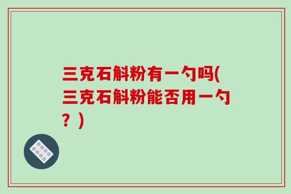 三克石斛粉有一勺吗(三克石斛粉能否用一勺?)-第1张图片-破壁灵芝孢子粉研究指南 三克石斛粉有一勺吗(三克石斛粉能否用一勺?)-第1张图片-破壁灵芝孢子粉研究指南
