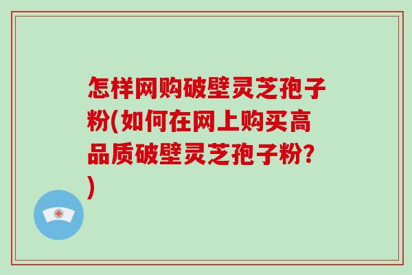 怎样网购破壁灵芝孢子粉(如何在网上购买高品质破壁灵芝孢子粉?)-第1张图片-破壁灵芝孢子粉研究指南 怎样网购破壁灵芝孢子粉(如何在网上购买高品质破壁灵芝孢子粉?)-第1张图片-破壁灵芝孢子粉研究指南