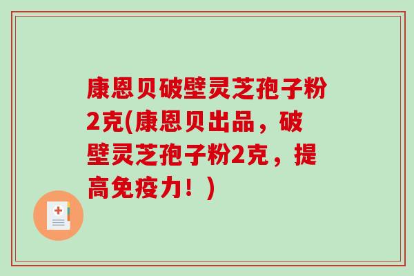 康恩贝破壁灵芝孢子粉2克(康恩贝出品,破壁灵芝孢子粉2克,提高免疫力!)-第1张图片-破壁灵芝孢子粉研究指南 康恩贝破壁灵芝孢子粉2克(康恩贝出品,破壁灵芝孢子粉2克,提高免疫力!)-第1张图片-破壁灵芝孢子粉研究指南