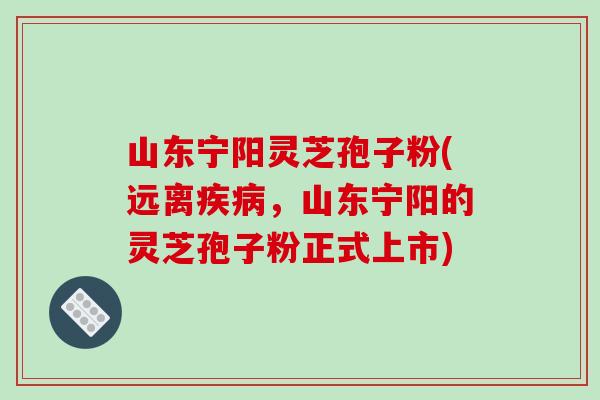 山东宁阳灵芝孢子粉(远离疾病,山东宁阳的灵芝孢子粉正式上市)-第1张图片-破壁灵芝孢子粉研究指南 山东宁阳灵芝孢子粉(远离疾病,山东宁阳的灵芝孢子粉正式上市)-第1张图片-破壁灵芝孢子粉研究指南