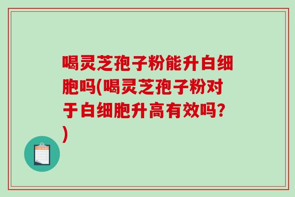 喝灵芝孢子粉能升白细胞吗(喝灵芝孢子粉对于白细胞升高有效吗?)-第1张图片-破壁灵芝孢子粉研究指南 喝灵芝孢子粉能升白细胞吗(喝灵芝孢子粉对于白细胞升高有效吗?)-第1张图片-破壁灵芝孢子粉研究指南