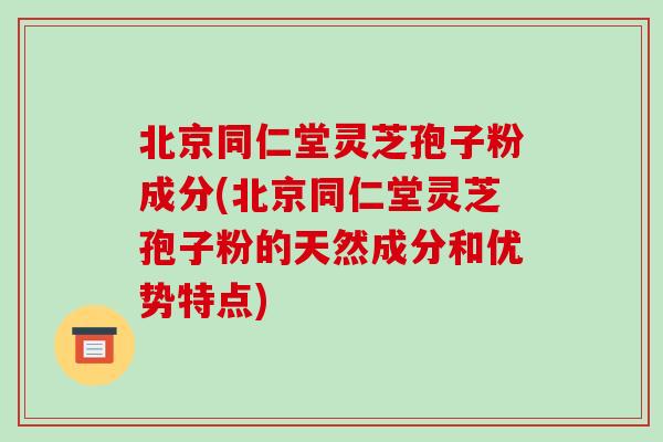 北京同仁堂灵芝孢子粉成分(北京同仁堂灵芝孢子粉的天然成分和优势特点)-第1张图片-破壁灵芝孢子粉研究指南 北京同仁堂灵芝孢子粉成分(北京同仁堂灵芝孢子粉的天然成分和优势特点)-第1张图片-破壁灵芝孢子粉研究指南