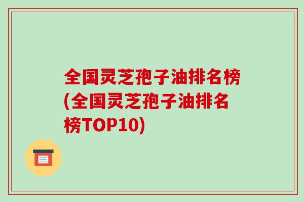 全国灵芝孢子油排名榜(全国灵芝孢子油排名榜TOP10)-第1张图片-破壁灵芝孢子粉研究指南 全国灵芝孢子油排名榜(全国灵芝孢子油排名榜TOP10)-第1张图片-破壁灵芝孢子粉研究指南