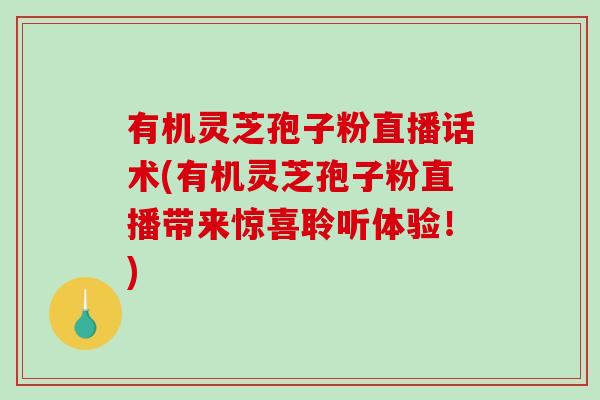 有机灵芝孢子粉直播话术(有机灵芝孢子粉直播带来惊喜聆听体验!)-第1张图片-破壁灵芝孢子粉研究指南 有机灵芝孢子粉直播话术(有机灵芝孢子粉直播带来惊喜聆听体验!)-第1张图片-破壁灵芝孢子粉研究指南