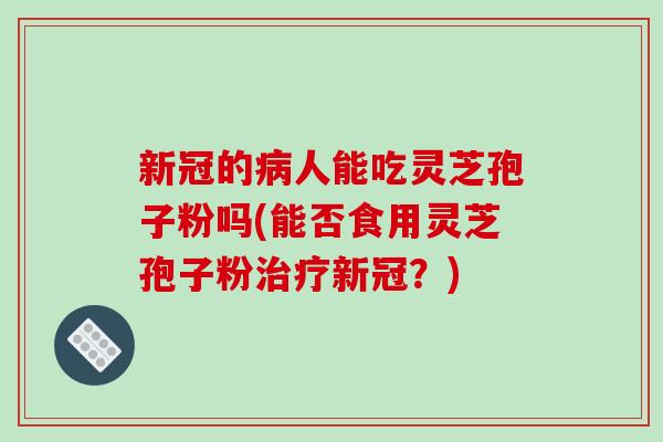 新冠的病人能吃灵芝孢子粉吗(能否食用灵芝孢子粉治疗新冠?)-第1张图片-破壁灵芝孢子粉研究指南 新冠的病人能吃灵芝孢子粉吗(能否食用灵芝孢子粉治疗新冠?)-第1张图片-破壁灵芝孢子粉研究指南