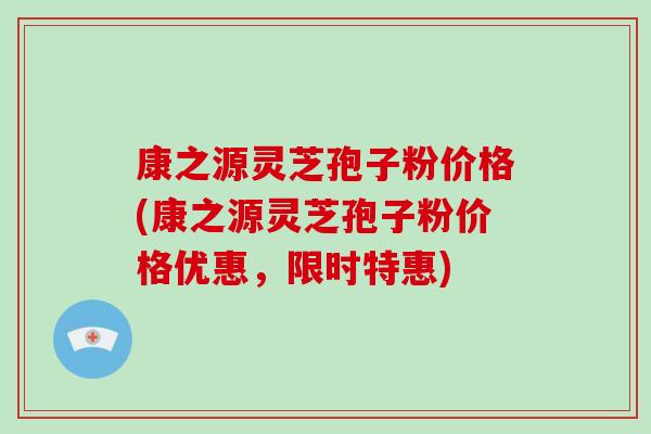 康之源灵芝孢子粉价格(康之源灵芝孢子粉价格优惠,限时特惠)-第1张图片-破壁灵芝孢子粉研究指南 康之源灵芝孢子粉价格(康之源灵芝孢子粉价格优惠,限时特惠)-第1张图片-破壁灵芝孢子粉研究指南