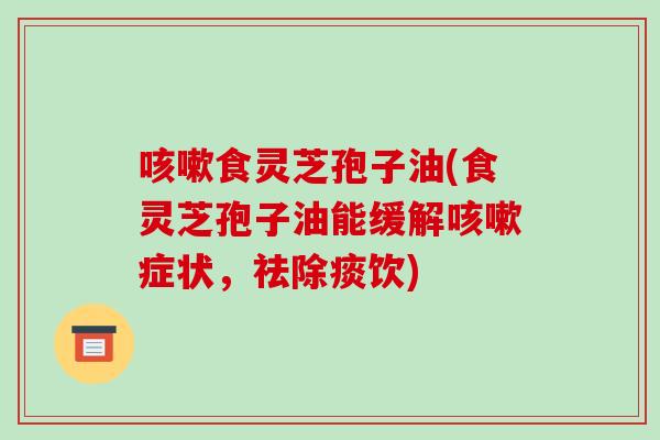 咳嗽食灵芝孢子油(食灵芝孢子油能缓解咳嗽症状,祛除痰饮)-第1张图片-破壁灵芝孢子粉研究指南 咳嗽食灵芝孢子油(食灵芝孢子油能缓解咳嗽症状,祛除痰饮)-第1张图片-破壁灵芝孢子粉研究指南