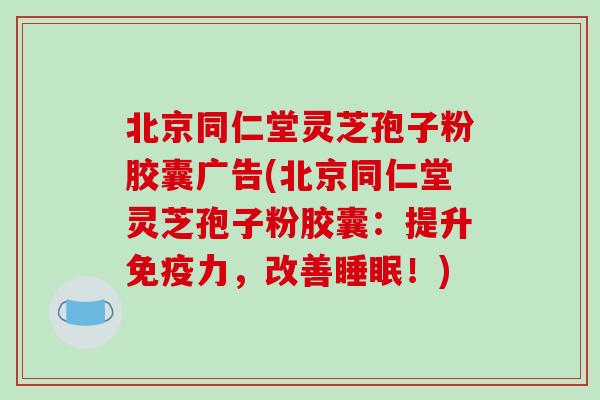 北京同仁堂灵芝孢子粉胶囊广告(北京同仁堂灵芝孢子粉胶囊：提升免疫力，改善睡眠！)-第1张图片-破壁灵芝孢子粉研究指南