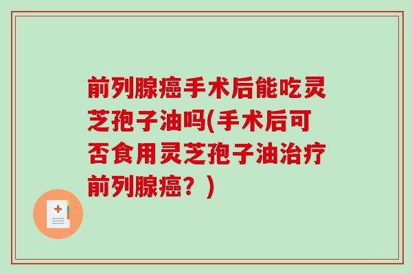 前列腺癌手术后能吃灵芝孢子油吗(手术后可否食用灵芝孢子油治疗前列腺癌?)-第1张图片-破壁灵芝孢子粉研究指南 前列腺癌手术后能吃灵芝孢子油吗(手术后可否食用灵芝孢子油治疗前列腺癌?)-第1张图片-破壁灵芝孢子粉研究指南