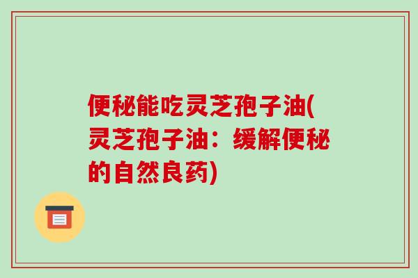 便秘能吃灵芝孢子油(灵芝孢子油:缓解便秘的自然良药)-第1张图片-破壁灵芝孢子粉研究指南 便秘能吃灵芝孢子油(灵芝孢子油:缓解便秘的自然良药)-第1张图片-破壁灵芝孢子粉研究指南