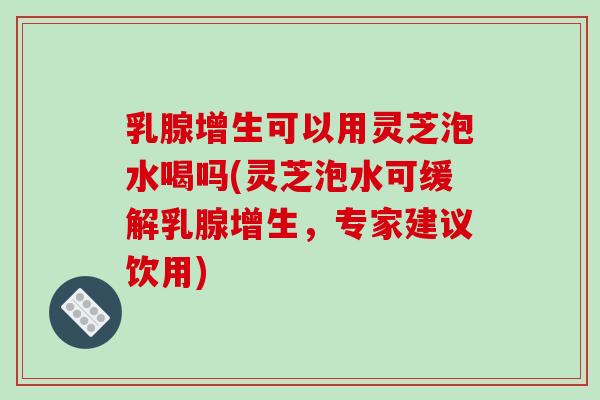 乳腺增生可以用灵芝泡水喝吗(灵芝泡水可缓解乳腺增生,专家建议饮用)-第1张图片-破壁灵芝孢子粉研究指南 乳腺增生可以用灵芝泡水喝吗(灵芝泡水可缓解乳腺增生,专家建议饮用)-第1张图片-破壁灵芝孢子粉研究指南